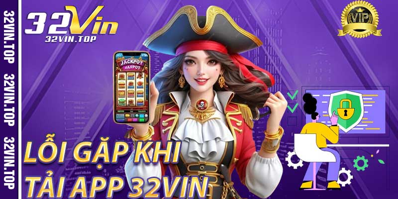 Những Lỗi Thường Gặp Khi Tải App 32Vin