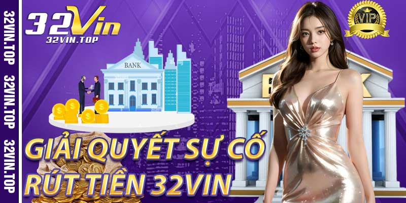 Giải Quyết Sự Cố Khi Rút Tiền 32Vin